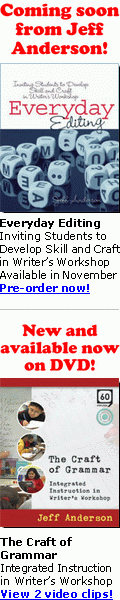 Coming soon from
Jeff Anderson!
Everyday Editing -
Inviting Students
to Develop Skill
and Craft in
Writer's Workshop.
Available
in November. New
and available now
on DVD: The Craft
of Grammar -
Integrated
Instruction in
Writer's Workshop.
Click here or go to
stenhouse.com
for details!