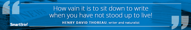 How vain it is to sit down to write when you have not stood up to live! -- Henry David Thoreau, writer and naturalist