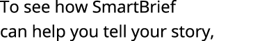 To see how SmartBrief can help you tell your story, 