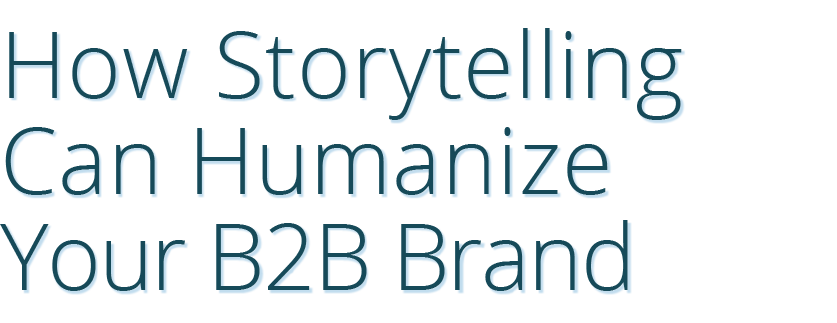 How Storytelling Can Humanize Your B2B Brand